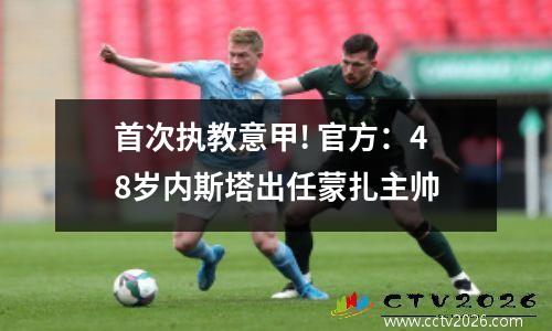 首次执教意甲! 官方：48岁内斯塔出任蒙扎主帅