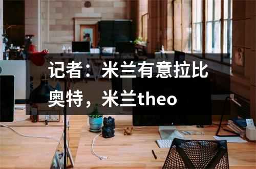 记者：米兰有意拉比奥特，米兰theo