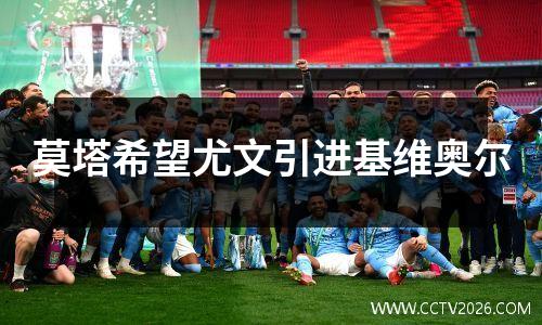 莫塔希望尤文引进基维奥尔