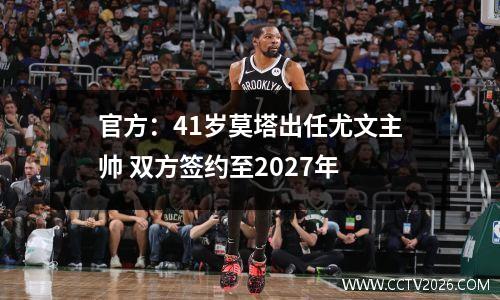 官方：41岁莫塔出任尤文主帅 双方签约至2027年