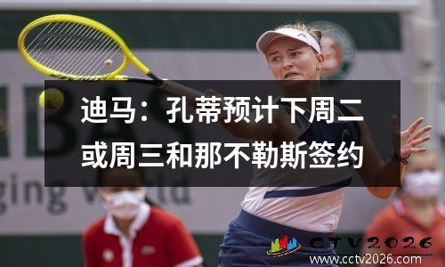 迪马：孔蒂预计下周二或周三和那不勒斯签约