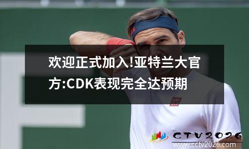 欢迎正式加入!亚特兰大官方:CDK表现完全达预期