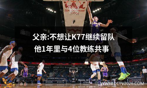 父亲:不想让K77继续留队 他1年里与4位教练共事
