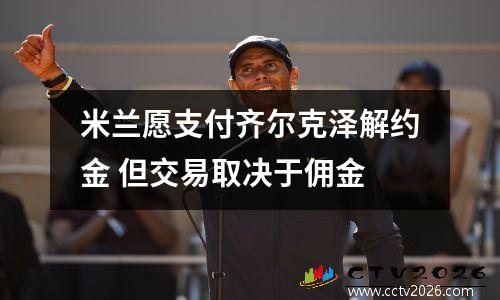 米兰愿支付齐尔克泽解约金 但交易取决于佣金