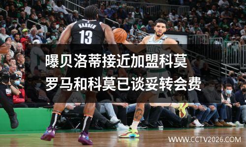 曝贝洛蒂接近加盟科莫 罗马和科莫已谈妥转会费