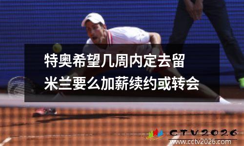 特奥希望几周内定去留 米兰要么加薪续约或转会