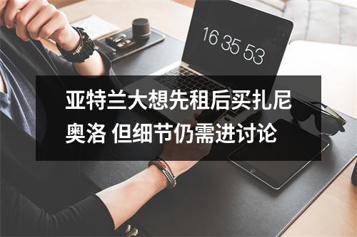 亚特兰大想先租后买扎尼奥洛 但细节仍需进讨论