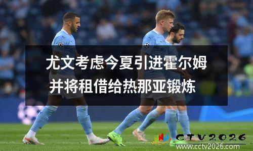 尤文考虑今夏引进霍尔姆 并将租借给热那亚锻炼