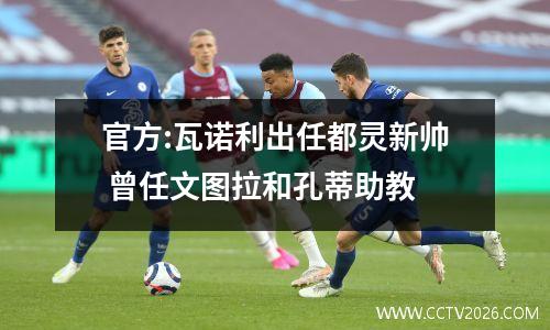 官方:瓦诺利出任都灵新帅 曾任文图拉和孔蒂助教