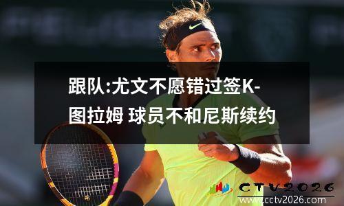 跟队:尤文不愿错过签K-图拉姆 球员不和尼斯续约