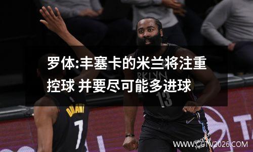 罗体:丰塞卡的米兰将注重控球 并要尽可能多进球