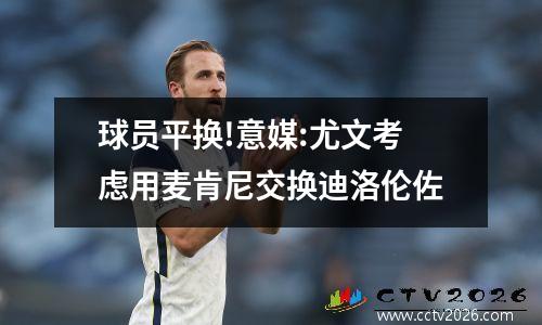球员平换!意媒:尤文考虑用麦肯尼交换迪洛伦佐