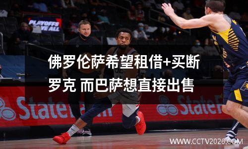 佛罗伦萨希望租借+买断罗克 而巴萨想直接出售