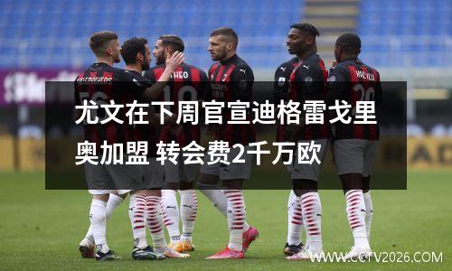 尤文在下周官宣迪格雷戈里奥加盟 转会费2千万欧