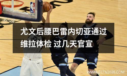 尤文后腰巴雷内切亚通过维拉体检 过几天官宣
