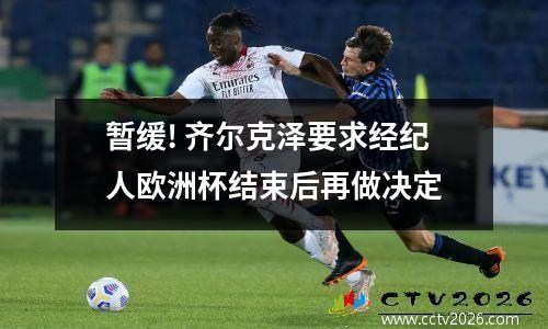 暂缓! 齐尔克泽要求经纪人欧洲杯结束后再做决定