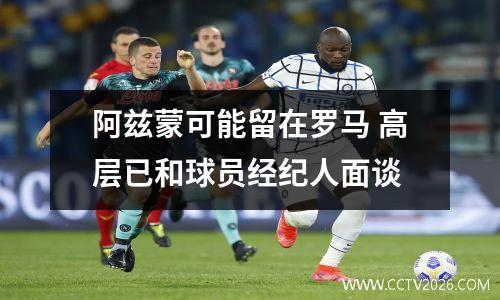 阿兹蒙可能留在罗马 高层已和球员经纪人面谈