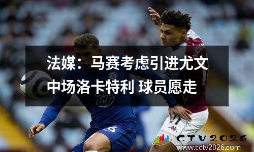 法媒：马赛考虑引进尤文中场洛卡特利 球员愿走