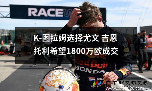 K-图拉姆选择尤文 吉恩托利希望1800万欧成交