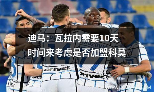 迪马：瓦拉内需要10天时间来考虑是否加盟科莫
