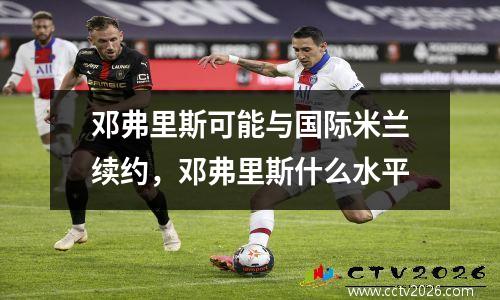 邓弗里斯可能与国际米兰续约，邓弗里斯什么水平
