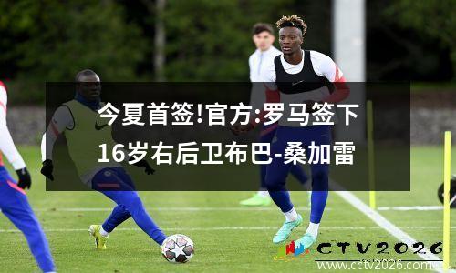 今夏首签!官方:罗马签下16岁右后卫布巴-桑加雷