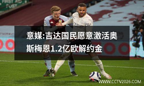 意媒:吉达国民愿意激活奥斯梅恩1.2亿欧解约金