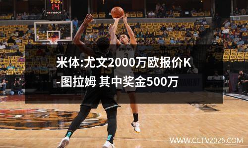 米体:尤文2000万欧报价K-图拉姆 其中奖金500万