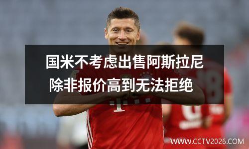 国米不考虑出售阿斯拉尼 除非报价高到无法拒绝