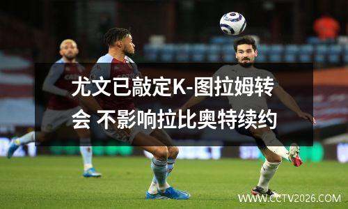 尤文已敲定K-图拉姆转会 不影响拉比奥特续约