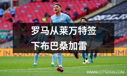 罗马从莱万特签下布巴桑加雷