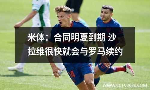 米体：合同明夏到期 沙拉维很快就会与罗马续约