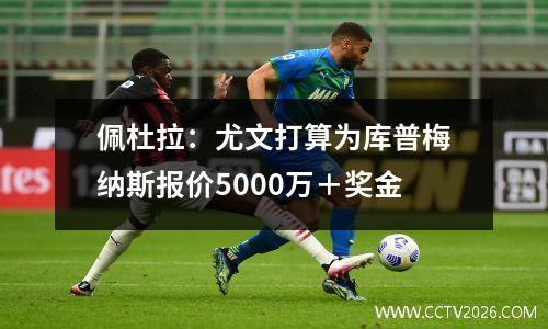 佩杜拉：尤文打算为库普梅纳斯报价5000万＋奖金
