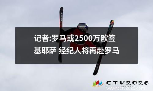 记者:罗马或2500万欧签基耶萨 经纪人将再赴罗马