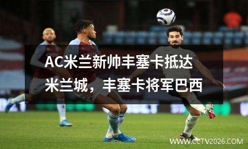 AC米兰新帅丰塞卡抵达米兰城，丰塞卡将军巴西