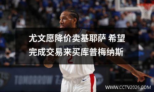尤文愿降价卖基耶萨 希望完成交易来买库普梅纳斯