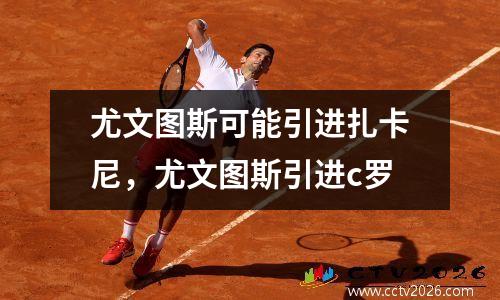 尤文图斯可能引进扎卡尼，尤文图斯引进c罗