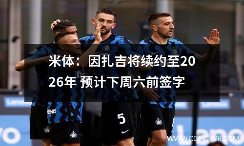 米体：因扎吉将续约至2026年 预计下周六前签字