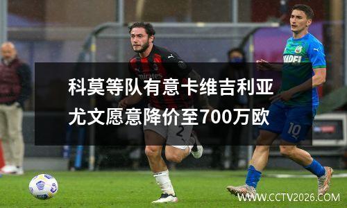 科莫等队有意卡维吉利亚 尤文愿意降价至700万欧