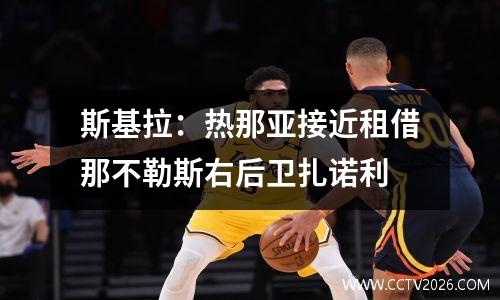 斯基拉：热那亚接近租借那不勒斯右后卫扎诺利