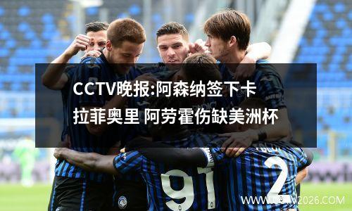 CCTV晚报:阿森纳签下卡拉菲奥里 阿劳霍伤缺美洲杯