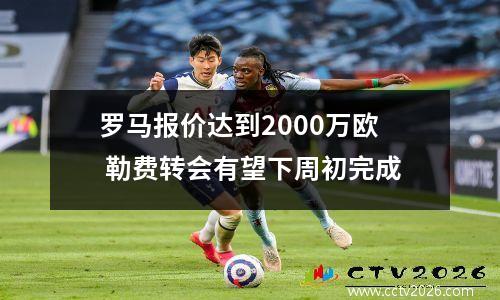罗马报价达到2000万欧 勒费转会有望下周初完成