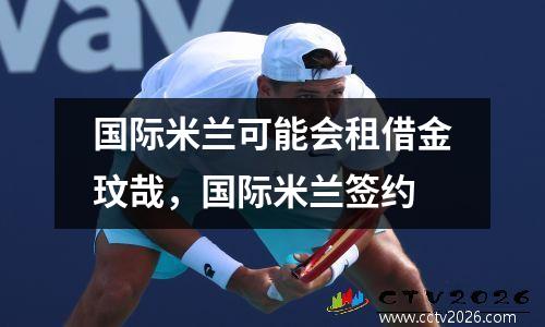国际米兰可能会租借金玟哉，国际米兰签约