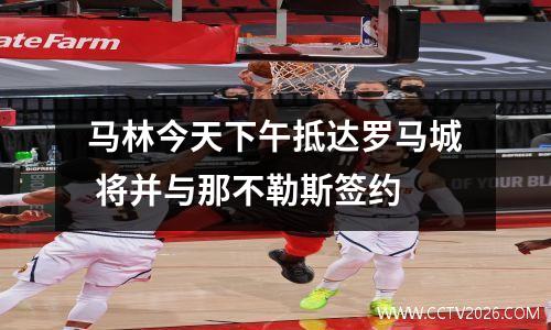 马林今天下午抵达罗马城 将并与那不勒斯签约
