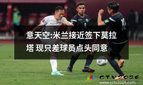 意天空:米兰接近签下莫拉塔 现只差球员点头同意