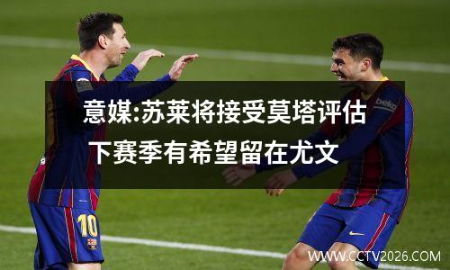 意媒:苏莱将接受莫塔评估 下赛季有希望留在尤文