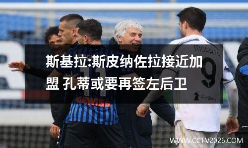 斯基拉:斯皮纳佐拉接近加盟 孔蒂或要再签左后卫