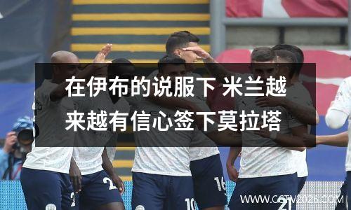 在伊布的说服下 米兰越来越有信心签下莫拉塔