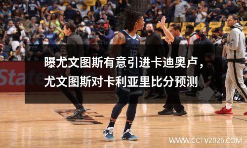 曝尤文图斯有意引进卡迪奥卢，尤文图斯对卡利亚里比分预测