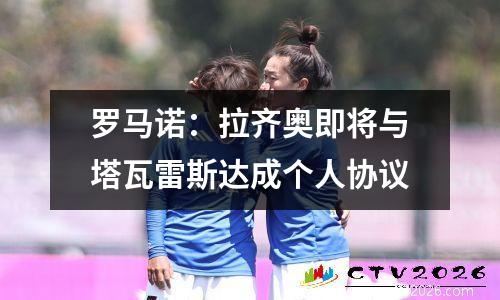 罗马诺：拉齐奥即将与塔瓦雷斯达成个人协议